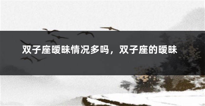双子座暧昧情况多吗，双子座的暧昧