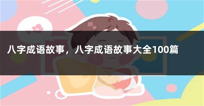 八字成语故事,八字成语故事大全100篇