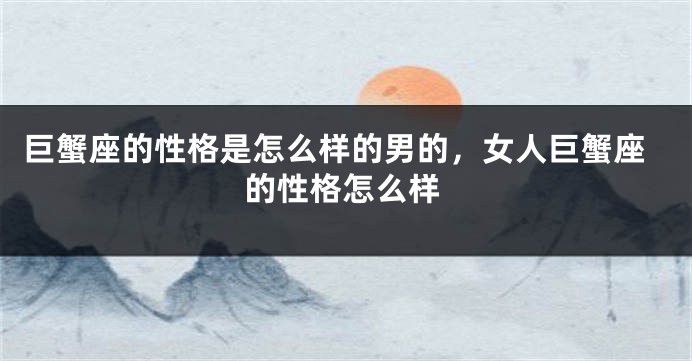 巨蟹座的性格是怎么样的男的，女人巨蟹座的性格怎么样