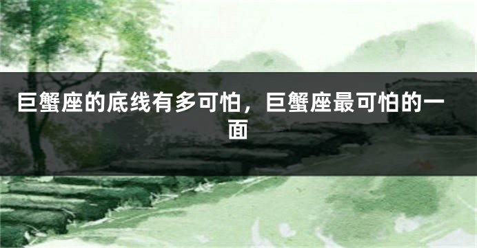 巨蟹座的底线有多可怕，巨蟹座最可怕的一面