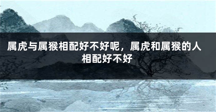 属虎与属猴相配好不好呢，属虎和属猴的人相配好不好