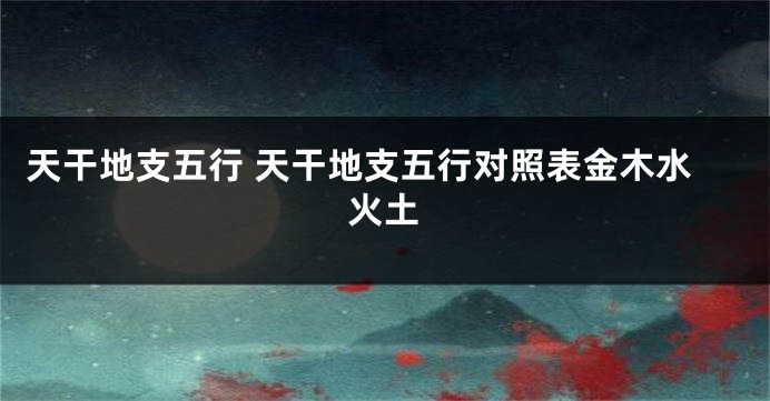 天干地支五行 天干地支五行对照表金木水火土