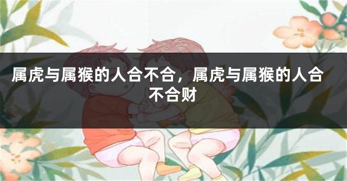 属虎与属猴的人合不合，属虎与属猴的人合不合财