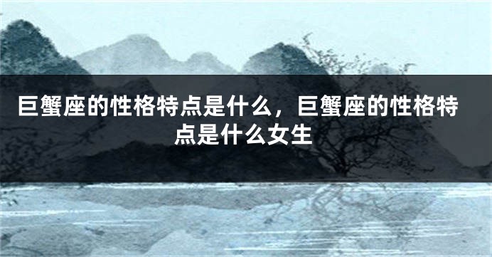 巨蟹座的性格特点是什么，巨蟹座的性格特点是什么女生