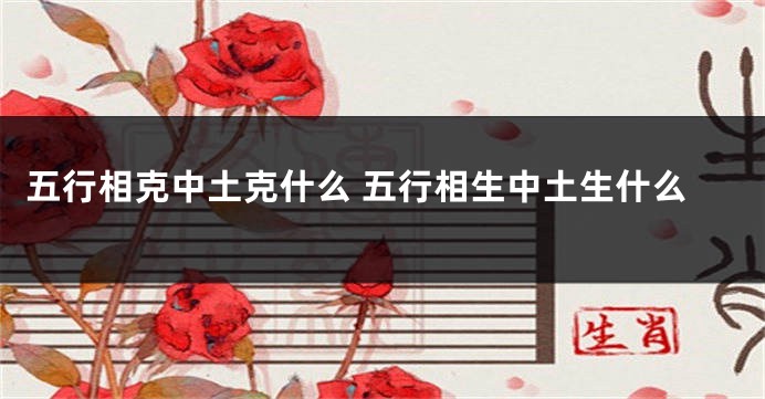 五行相克中土克什么 五行相生中土生什么