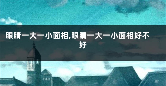 眼睛一大一小面相,眼睛一大一小面相好不好