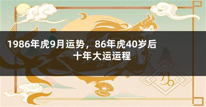 1986年虎9月运势，86年虎40岁后十年大运运程