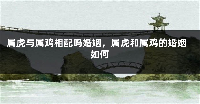 属虎与属鸡相配吗婚姻，属虎和属鸡的婚姻如何
