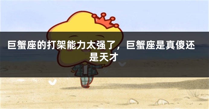 巨蟹座的打架能力太强了，巨蟹座是真傻还是天才