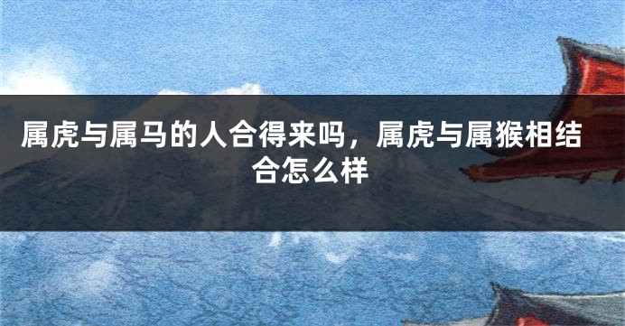 属虎与属马的人合得来吗，属虎与属猴相结合怎么样