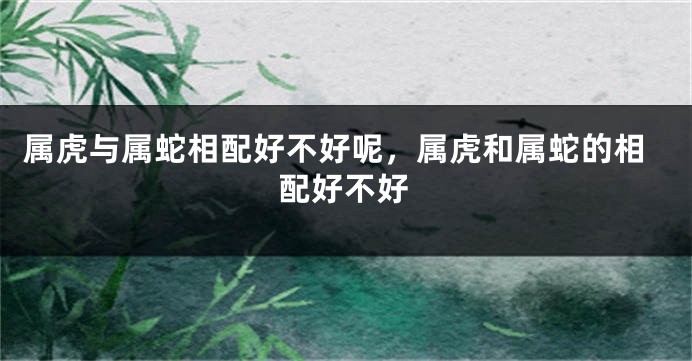 属虎与属蛇相配好不好呢，属虎和属蛇的相配好不好