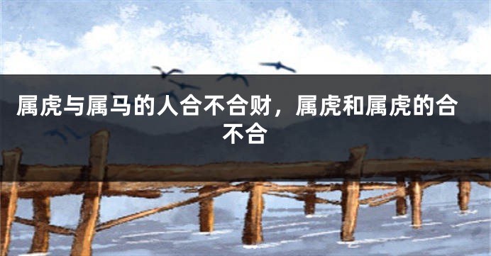 属虎与属马的人合不合财，属虎和属虎的合不合