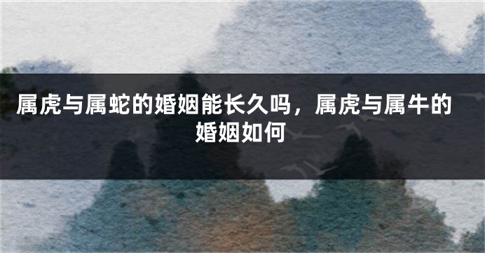 属虎与属蛇的婚姻能长久吗，属虎与属牛的婚姻如何