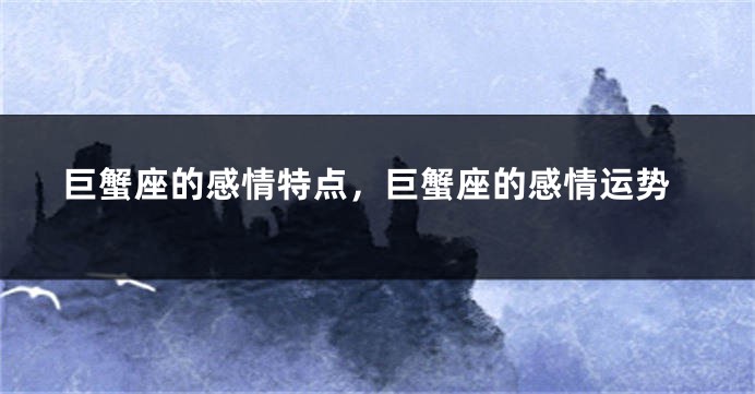 巨蟹座的感情特点，巨蟹座的感情运势