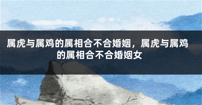 属虎与属鸡的属相合不合婚姻，属虎与属鸡的属相合不合婚姻女