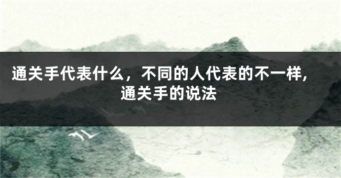 通关手代表什么，不同的人代表的不一样,通关手的说法