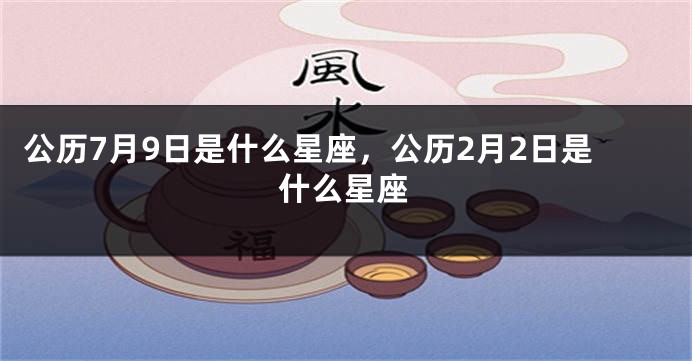 公历7月9日是什么星座，公历2月2日是什么星座