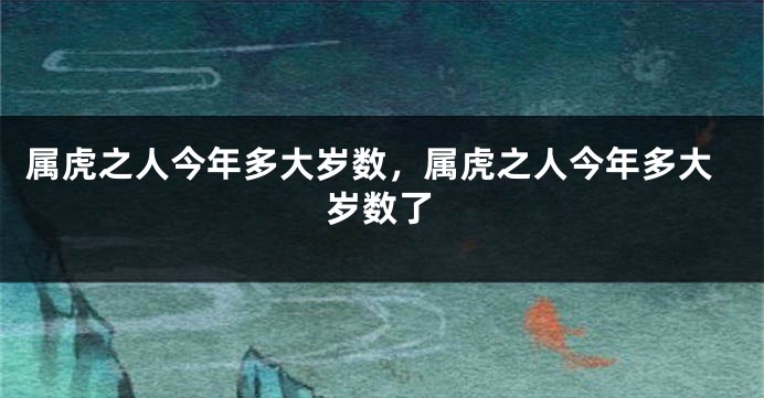 属虎之人今年多大岁数，属虎之人今年多大岁数了