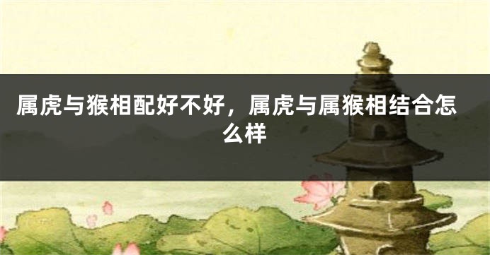 属虎与猴相配好不好，属虎与属猴相结合怎么样