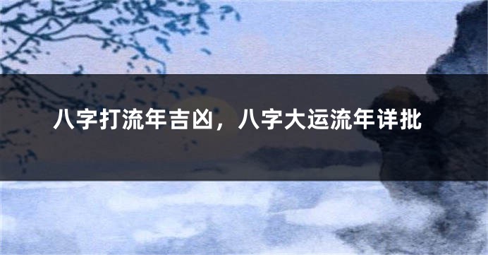 八字打流年吉凶，八字大运流年详批