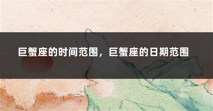 巨蟹座的时间范围，巨蟹座的日期范围