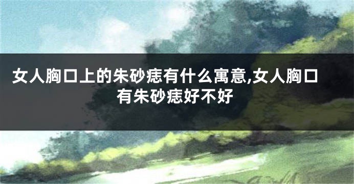 女人胸口上的朱砂痣有什么寓意,女人胸口有朱砂痣好不好