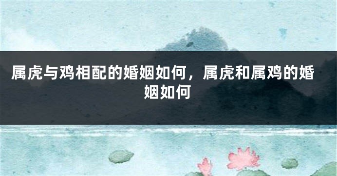 属虎与鸡相配的婚姻如何，属虎和属鸡的婚姻如何