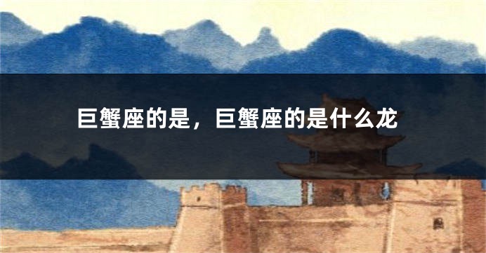 巨蟹座的是，巨蟹座的是什么龙