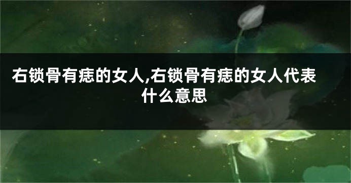 右锁骨有痣的女人,右锁骨有痣的女人代表什么意思