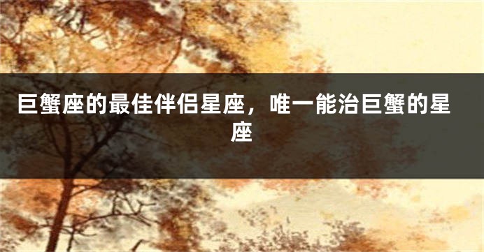 巨蟹座的最佳伴侣星座，唯一能治巨蟹的星座