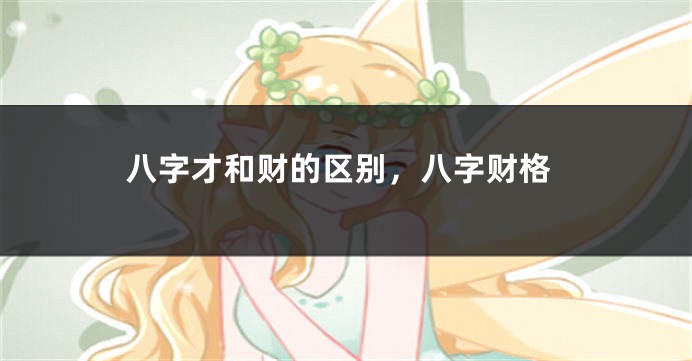 八字才和财的区别，八字财格