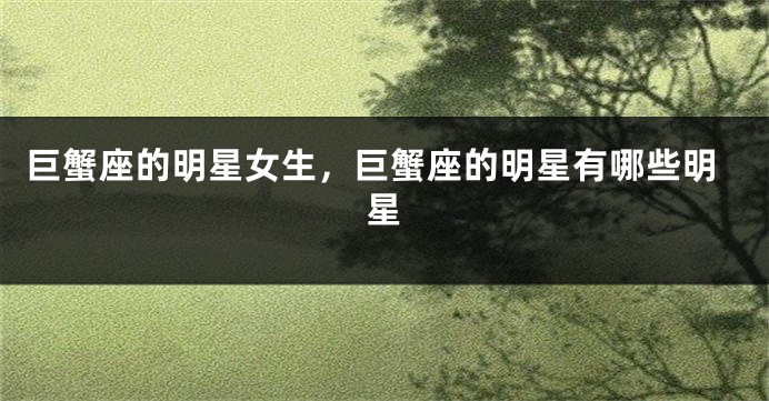 巨蟹座的明星女生，巨蟹座的明星有哪些明星