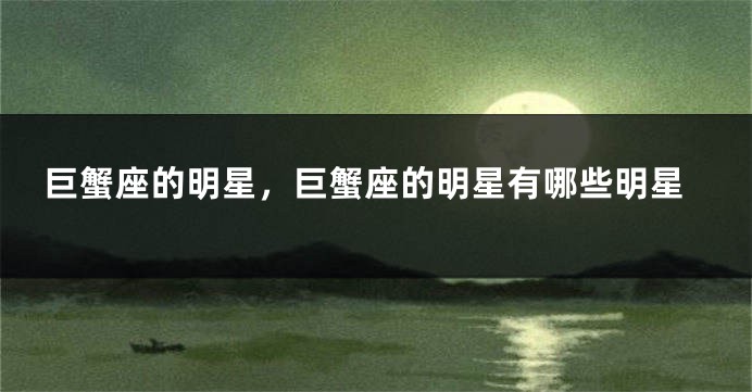 巨蟹座的明星，巨蟹座的明星有哪些明星
