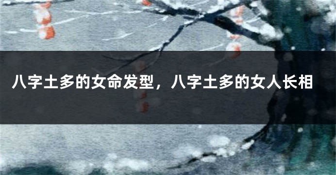 八字土多的女命发型，八字土多的女人长相
