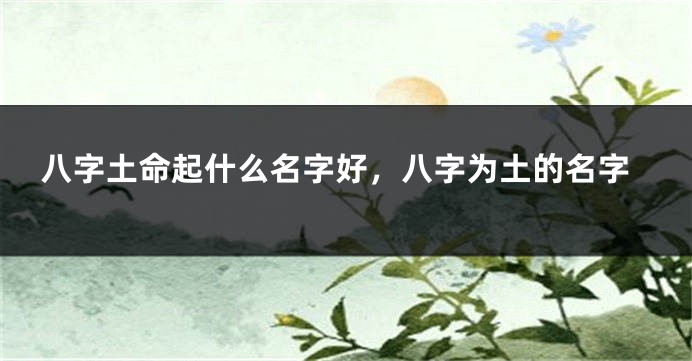 八字土命起什么名字好，八字为土的名字