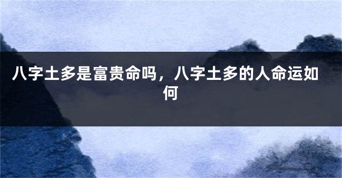 八字土多是富贵命吗，八字土多的人命运如何