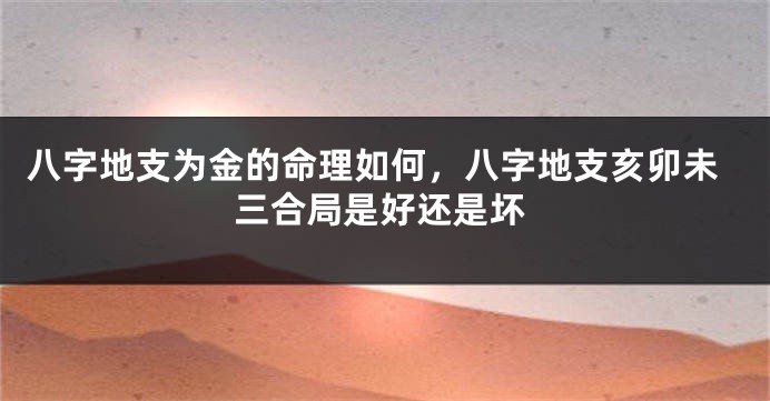 八字地支为金的命理如何，八字地支亥卯未三合局是好还是坏