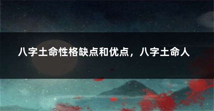 八字土命性格缺点和优点，八字土命人
