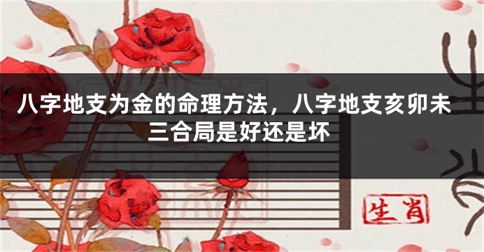 八字地支为金的命理方法，八字地支亥卯未三合局是好还是坏