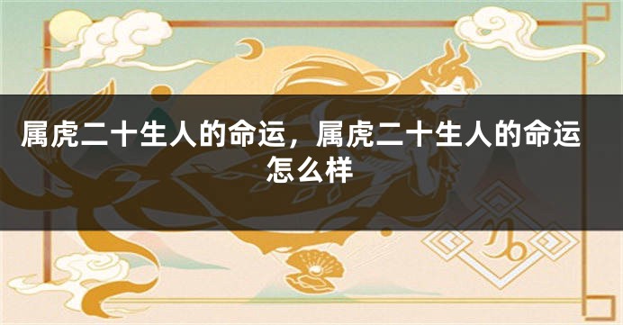 属虎二十生人的命运，属虎二十生人的命运怎么样