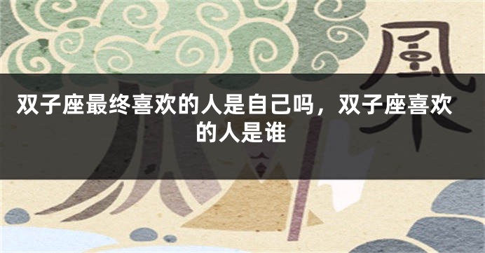 双子座最终喜欢的人是自己吗，双子座喜欢的人是谁