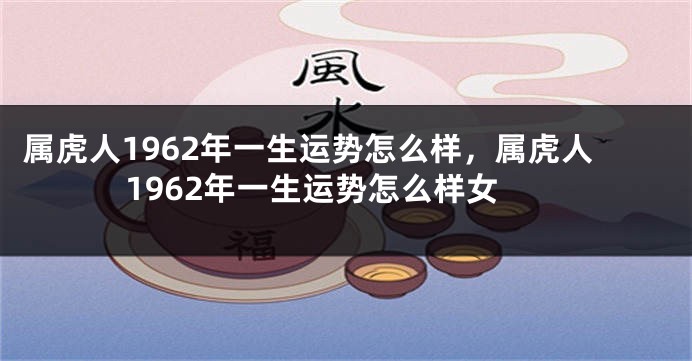 属虎人1962年一生运势怎么样，属虎人1962年一生运势怎么样女