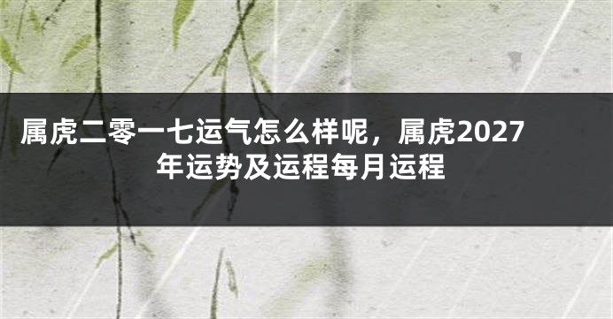 属虎二零一七运气怎么样呢，属虎2027年运势及运程每月运程