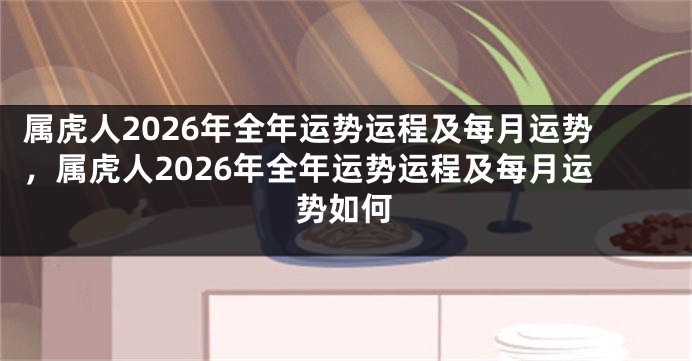 属虎人2026年全年运势运程及每月运势，属虎人2026年全年运势运程及每月运势如何