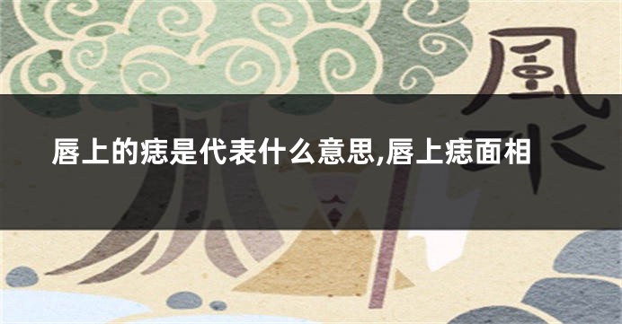 唇上的痣是代表什么意思,唇上痣面相