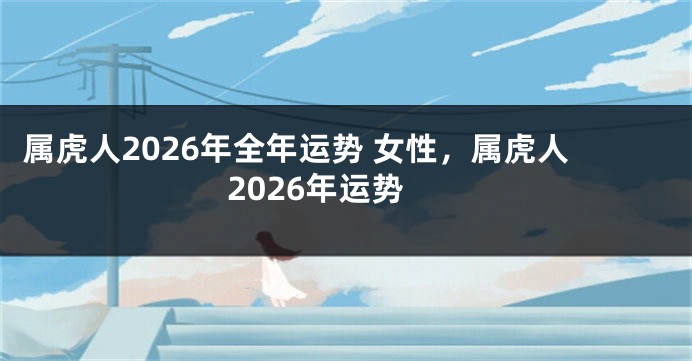属虎人2026年全年运势 女性，属虎人2026年运势