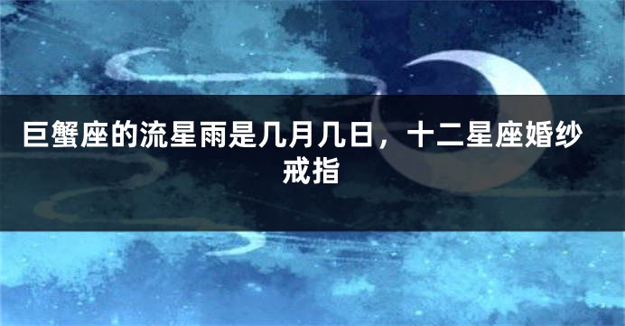 巨蟹座的流星雨是几月几日，十二星座婚纱戒指