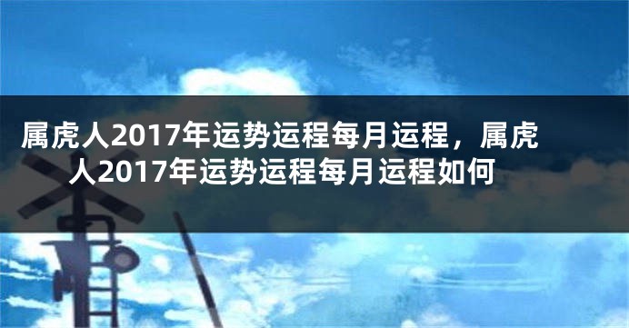 属虎人2017年运势运程每月运程，属虎人2017年运势运程每月运程如何