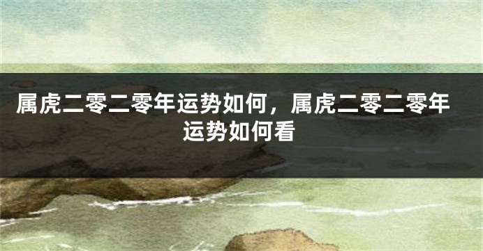 属虎二零二零年运势如何，属虎二零二零年运势如何看