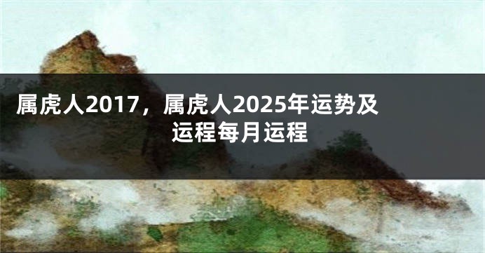 属虎人2017，属虎人2025年运势及运程每月运程
